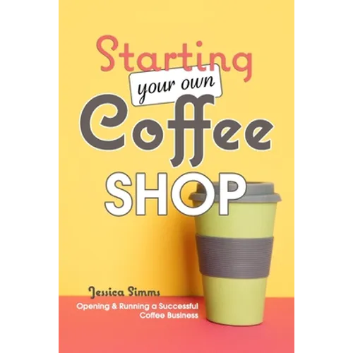 Starting Your Own Coffee Shop: Opening & Running a Successful Coffee Business