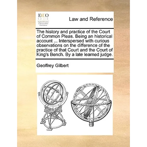 The History and Practice of the Court of Common Pleas. Being an Historical Account ... Interspersed with Curious Observations on the Difference of the
