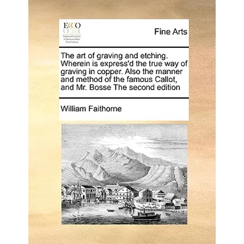 The Art of Graving and Etching. Wherein Is Express'd the True Way of Graving in Copper. Also the Manner and Method of the Famous Callot, and Mr. Bosse
