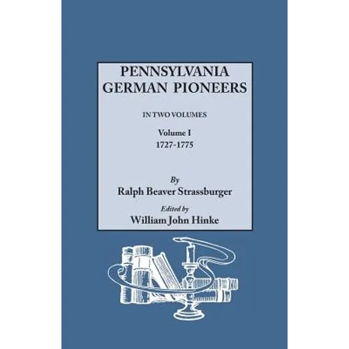 Pennsylvania German Pioneers. a Publication of the Original Lists of Arrivals in the Port of Philadelphia from 1727 to 1808. in Two Volumes. Volume I