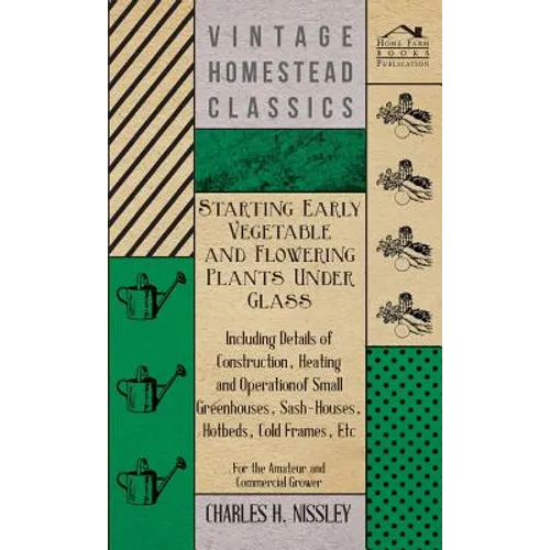 Starting Early Vegetable and Flowering Plants Under Glass - Including Details of Construction, Heating and Operation of Small Greenhouses, Sash-Houses