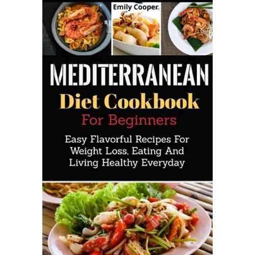 Mediterranean Diet Cookbook For Beginners: Easy Flavorful Recipes For Weight Loss, Eating And Living Healthy Everyday