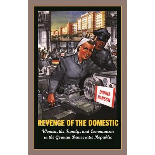 Revenge of the Domestic: Women, the Family, and Communism in the German Democratic Republic