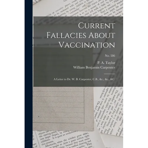 Current Fallacies About Vaccination: a Letter to Dr. W. B. Carpenter, C.B., &c., &c., &c.; no. 586