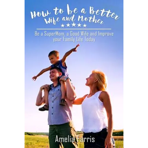 How to be a Better Wife and Mother: Be a SuperMom, a Good Wife and Improve your Family Life Today