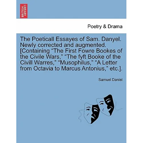 The Poeticall Essayes of Sam. Danyel. Newly Corrected and Augmented. [Containing the First Fowre Bookes of the Civile Wars, the Fyft Booke of the CIVI