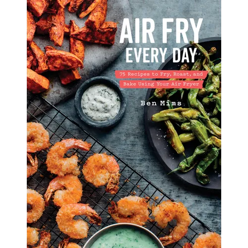 Air Fry Every Day: 75 Recipes to Fry, Roast, and Bake Using Your Air Fryer: A Cookbook