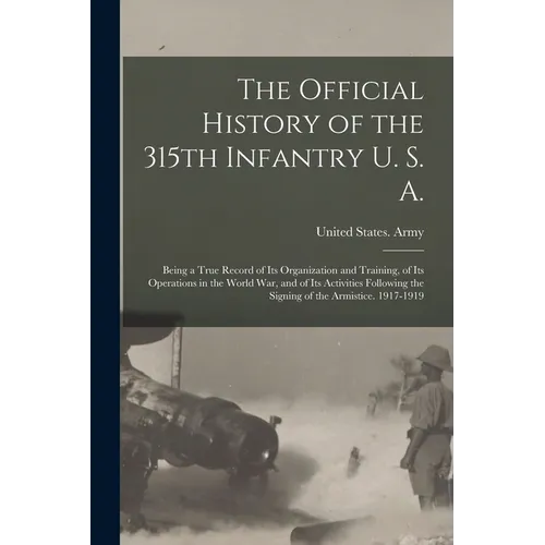 The Official History of the 315th Infantry U. S. A.; Being a True Record of Its Organization and Training, of Its Operations in the World War, and of