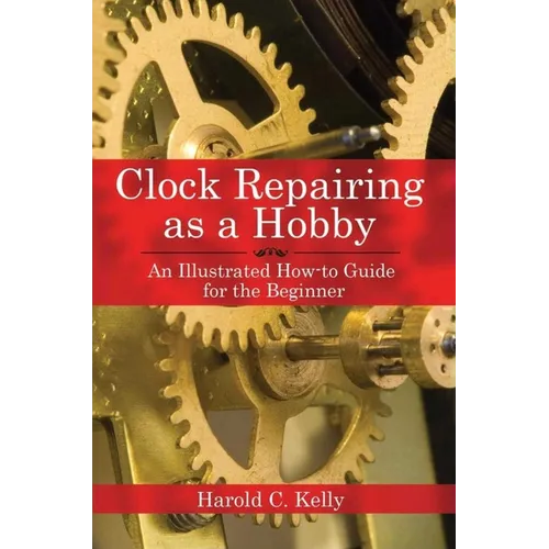 Clock Repairing as a Hobby: An Illustrated How-To Guide for the Beginner
