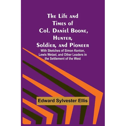 The Life and Times of Col. Daniel Boone, Hunter, Soldier, and Pioneer: With Sketches of Simon Kenton, Lewis Wetzel, and Other Leaders in the Settlemen