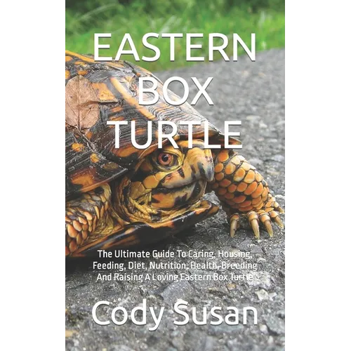 Eastern Box Turtle: The Ultimate Guide To Caring, Housing, Feeding, Diet, Nutrition, Health, Breeding And Raising A Loving Eastern Box Turtle
