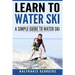 Learn to Water Ski: A Simple Guide to Water Skiing