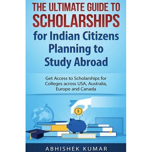The Ultimate Guide to Scholarships for Indian Citizens Planning to Study Abroad: Get Access to Scholarships for Colleges across USA, Australia, Europe