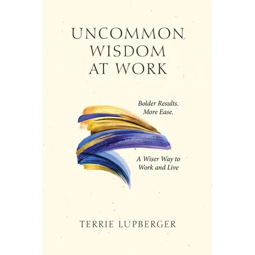 Uncommon Wisdom at Work: Bolder Results. More Ease. A Wiser Way to Work and Live