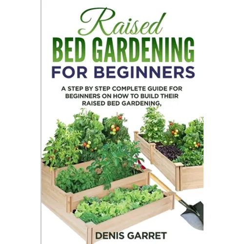 Raised Bed Gardening for Beginners: A step by step complete guide for beginners on how to build their raised bed gardening