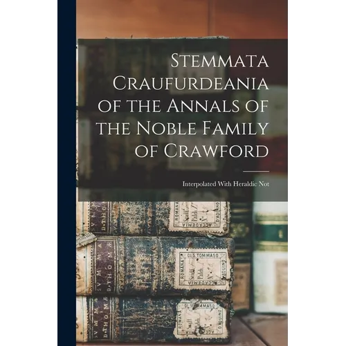 Stemmata Craufurdeania of the Annals of the Noble Family of Crawford; Interpolated With Heraldic Not
