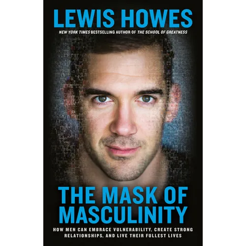 The Mask of Masculinity: How Men Can Embrace Vulnerability, Create Strong Relationships, and Live Their Fullest Lives