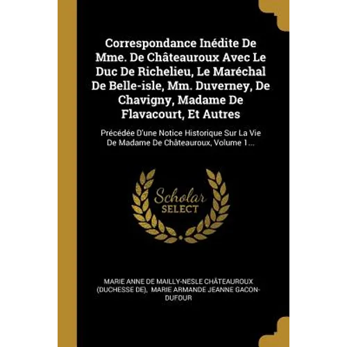 Correspondance Inédite De Mme. De Châteauroux Avec Le Duc De Richelieu, Le Maréchal De Belle-isle, Mm. Duverney, De Chavigny, Madame De Flavacourt, Et