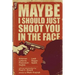 Maybe I Should Just Shoot You In The Face