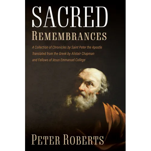 Sacred Remembrances: A Collection of Chronicles by Saint Peter the Apostle Translated from the Greek by Alistair Chapman and Fellows of Jesus Emmanuel