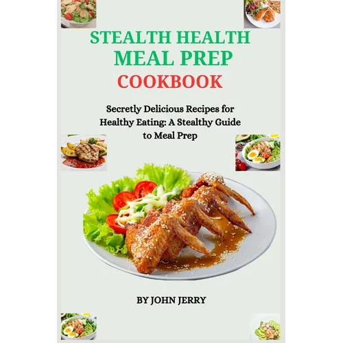 Stealth Health Meal Prep Cookbook: Secretly Delicious Recipes for Healthy Eating: A Stealthy Guide to Meal Prep