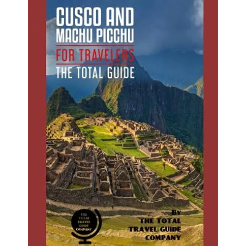 CUSCO AND MACHU PICCHU FOR TRAVELERS. The total guide: The comprehensive traveling guide for all your traveling needs. By THE TOTAL TRAVEL GUIDE COMPA