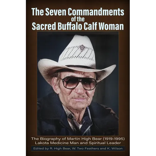 The Seven Commandments of The-Sacred Buffalo Calf Woman: The Biography of Martin High Bear (1919-1995) Lakota Medicine Man and Spirtual Leader