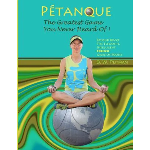 Pétanque: The Greatest Game You Never Heard Of: Beyond Bocce, The Elegant & Intelligent French Game of Boules