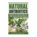 Natural Antibiotics: Discover the Ancient Secrets to Treat Disease and Cure Sickness