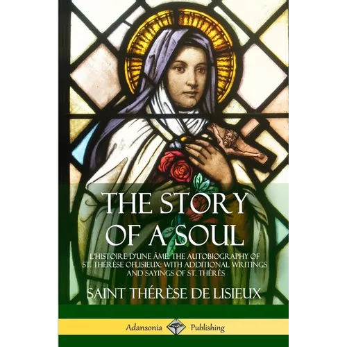 The Story of a Soul L'Histoire D'une Âme: The Autobiography of St. Thérèse of Lisieux: With Additional Writings and Sayings of St. Thérès