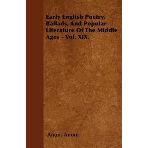 Early English Poetry, Ballads, And Popular Literature Of The Middle Ages - Vol. XIX.