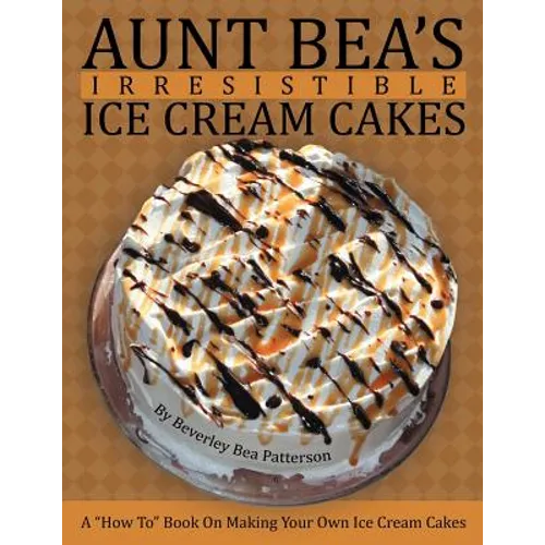 Aunt Bea's Irresistible Ice Cream Cakes: A "How To" Book On Making Your Own Ice Cream Cakes