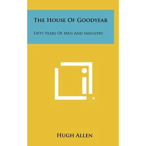 The House of Goodyear: Fifty Years of Men and Industry - Hardcover