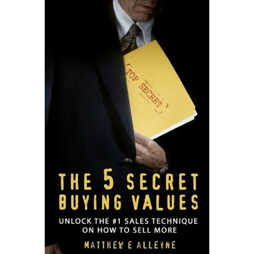 The 5 Secret Buying Values: Unlock the #1 Sales Technique on How to Sell More