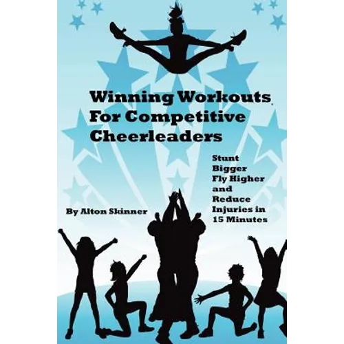Winning Workouts For Competitive Cheerleaders: Stunt Bigger, Fly Higher and Reduce Injuries In 15 Minutes