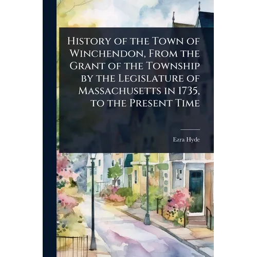 History of the Town of Winchendon, From the Grant of the Township by the Legislature of Massachusetts in 1735, to the Present Time