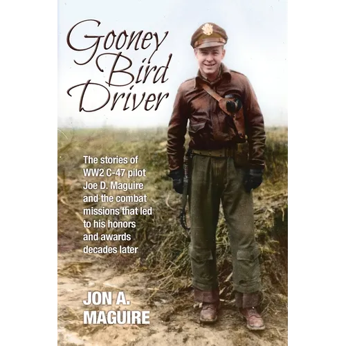 Gooney Bird Driver: The stories of WW2 C-47 pilot Joe D. Maguire and the combat missions that led to his honors and awards decades later