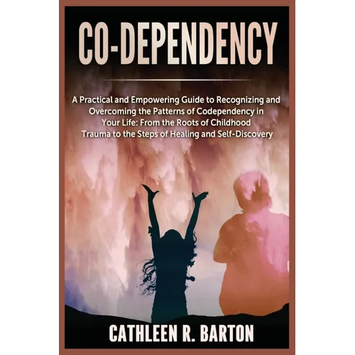 Co-dependency: A Practical and Empowering Guide to Recognizing and Overcoming the Patterns of Codependency in Your Life: From the Roots of Childhood T