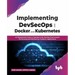 Implementing Devsecops with Docker and Kubernetes: An Experiential Guide to Operate in the Devops Environment for Securing and Monitoring Container Ap