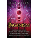Paganism: Everything from Ancient, Hellenic, Norse, and Celtic Paganism to Heathenry, Wicca, and Other Modern Pagan Beliefs and Practices