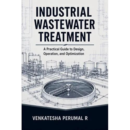 Industrial Wastewater Treatment - A Practical Guide to Design, Operation, and Optimization