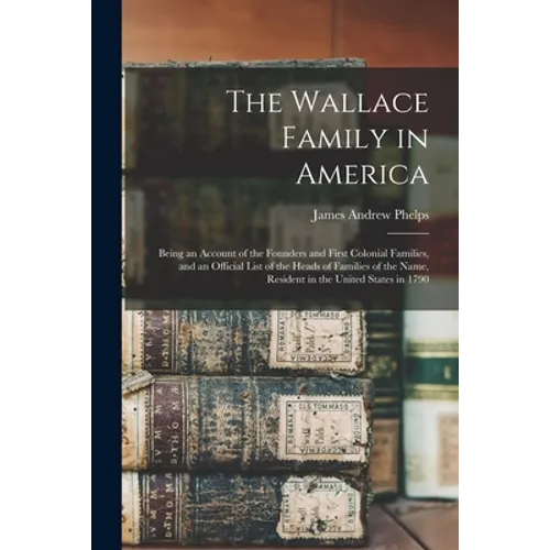 The Wallace Family in America: Being an Account of the Founders and First Colonial Families, and an Official List of the Heads of Families of the Nam