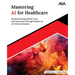Mastering AI for Healthcare: Revolutionizing Patient Care and Outcomes Through Hands-on AI-Driven Solutions (English Edition)