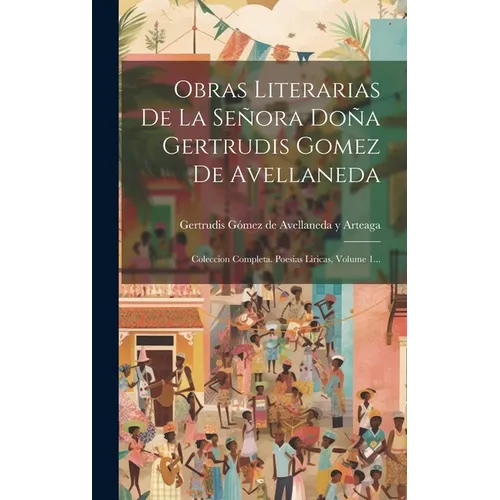 Obras Literarias De La Señora Doña Gertrudis Gomez De Avellaneda: Coleccion Completa. Poesias Liricas, Volume 1...