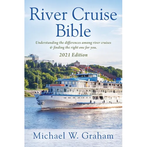 River Cruise Bible: Understanding the differences among river cruises & finding the right one for you - 2021 Edition