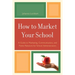 How to Market Your School: A Guide to Marketing, Communication, and Public Relations for School Administrators