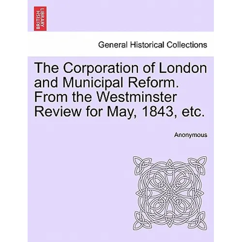 The Corporation of London and Municipal Reform. from the Westminster Review for May, 1843, Etc.