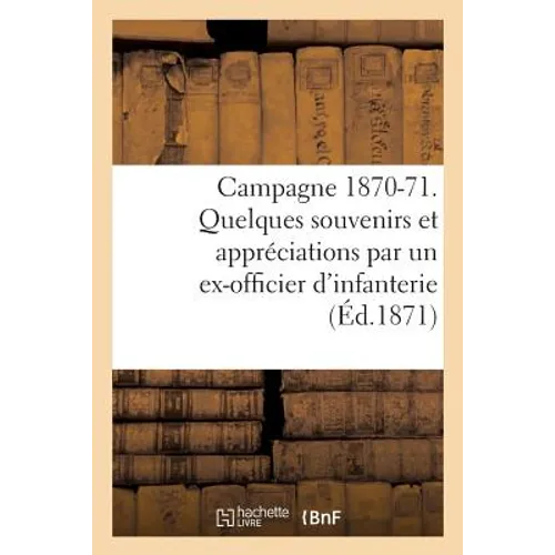 Campagne 1870-71. Quelques Souvenirs Et Appréciations Par Un Ex-Officier d'Infanterie