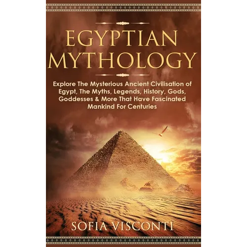 Egyptian Mythology: Explore The Mysterious Ancient Civilisation of Egypt, The Myths, Legends, History, Gods, Goddesses & More That Have Fa