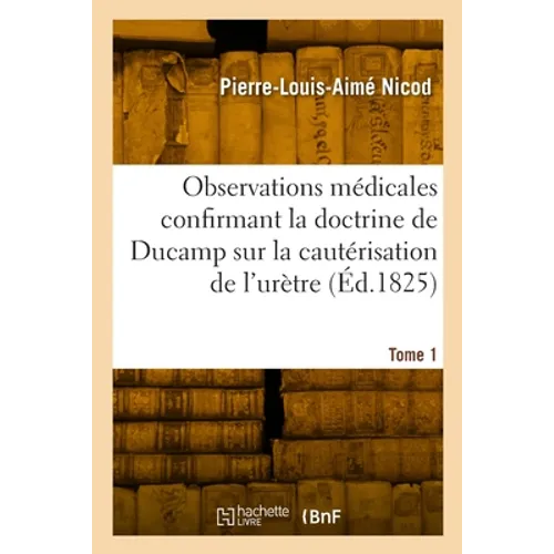 Observations médicales confirmant la doctrine de Ducamp sur la cautérisation de l'urètre. Tome 1: précédé d'un abrégé de l'histoire de la cautérisatio
